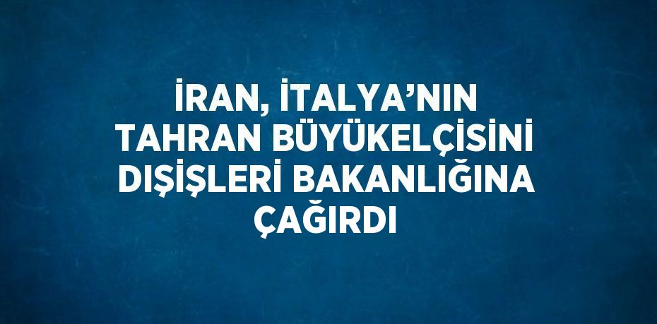 İRAN, İTALYA’NIN TAHRAN BÜYÜKELÇİSİNİ DIŞİŞLERİ BAKANLIĞINA ÇAĞIRDI