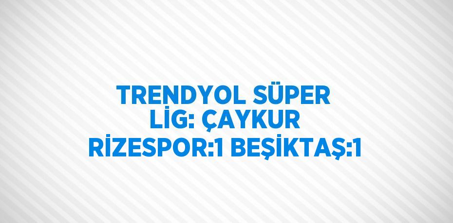 TRENDYOL SÜPER LİG: ÇAYKUR RİZESPOR:1 BEŞİKTAŞ:1