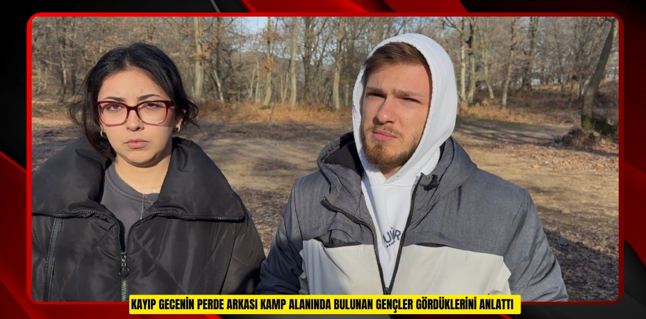 Kayıp gecenin perde arkası: Kamp alanında bulunan gençler gördüklerini anlattı  