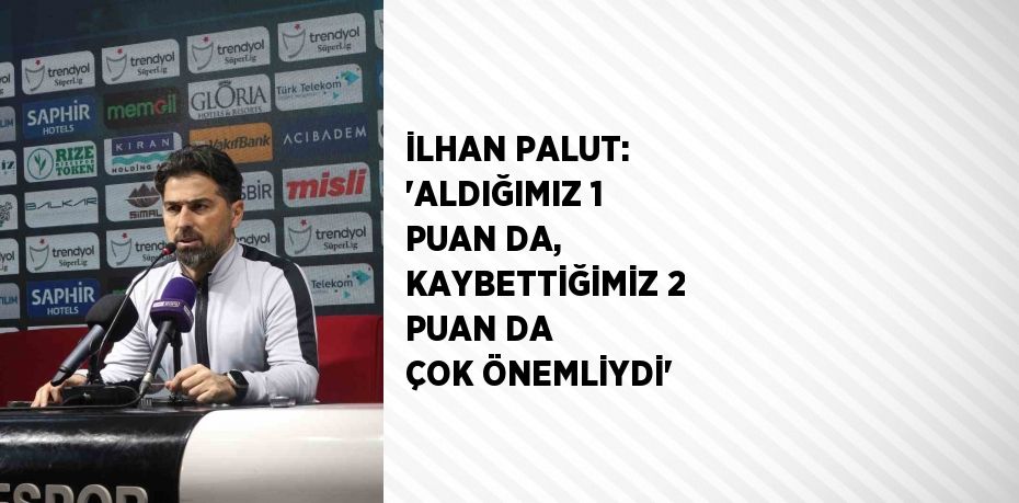 İLHAN PALUT: 'ALDIĞIMIZ 1 PUAN DA, KAYBETTİĞİMİZ 2 PUAN DA ÇOK ÖNEMLİYDİ'