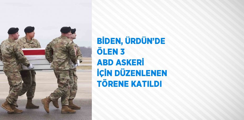 BİDEN, ÜRDÜN’DE ÖLEN 3 ABD ASKERİ İÇİN DÜZENLENEN TÖRENE KATILDI
