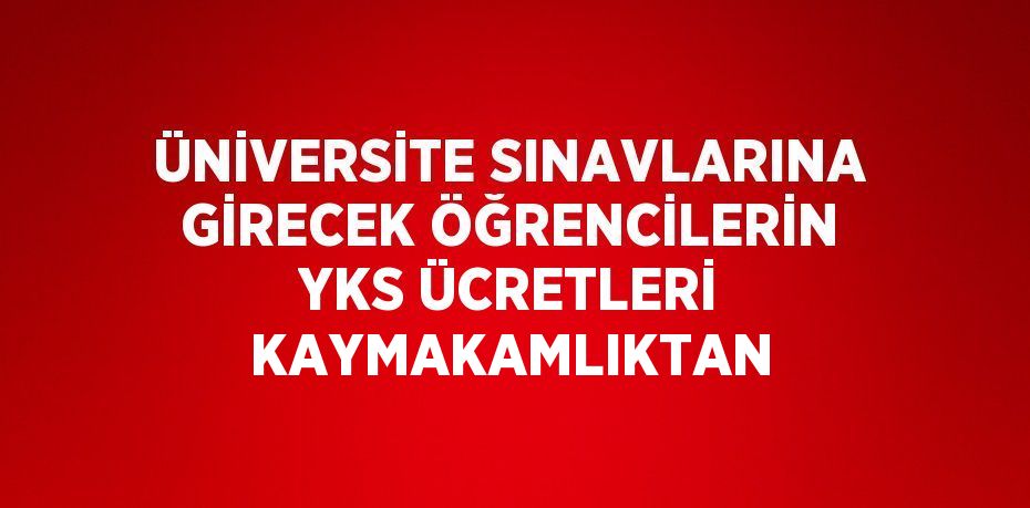 ÜNİVERSİTE SINAVLARINA GİRECEK ÖĞRENCİLERİN YKS ÜCRETLERİ KAYMAKAMLIKTAN