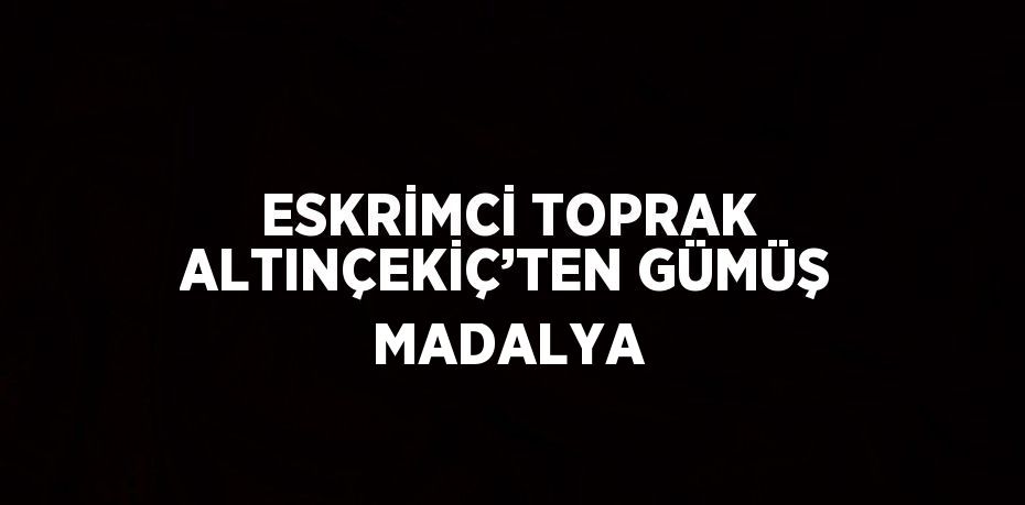 ESKRİMCİ TOPRAK ALTINÇEKİÇ’TEN GÜMÜŞ MADALYA
