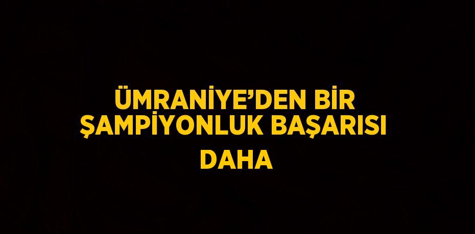 ÜMRANİYE’DEN BİR ŞAMPİYONLUK BAŞARISI DAHA
