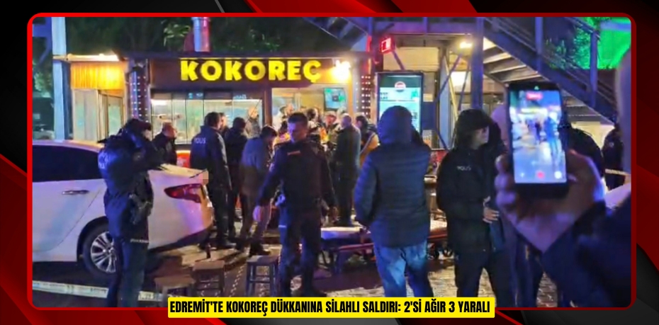 Edremit'te kokoreç dükkanına silahlı saldırı: 2'si ağır 3 yaralı