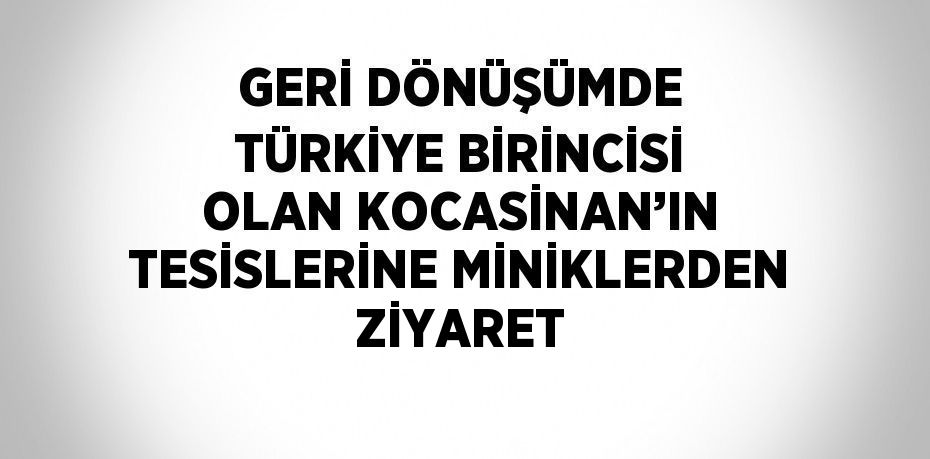 GERİ DÖNÜŞÜMDE TÜRKİYE BİRİNCİSİ OLAN KOCASİNAN’IN TESİSLERİNE MİNİKLERDEN ZİYARET