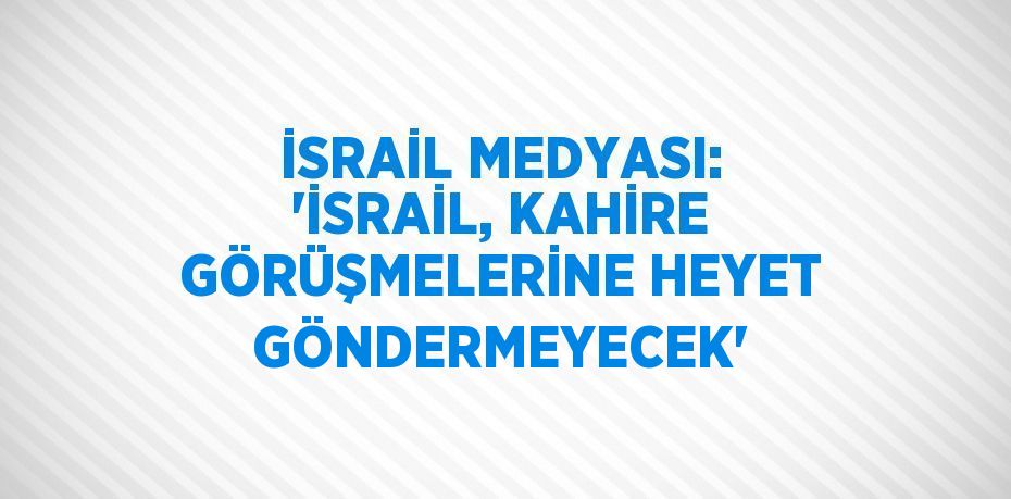 İSRAİL MEDYASI: 'İSRAİL, KAHİRE GÖRÜŞMELERİNE HEYET GÖNDERMEYECEK'
