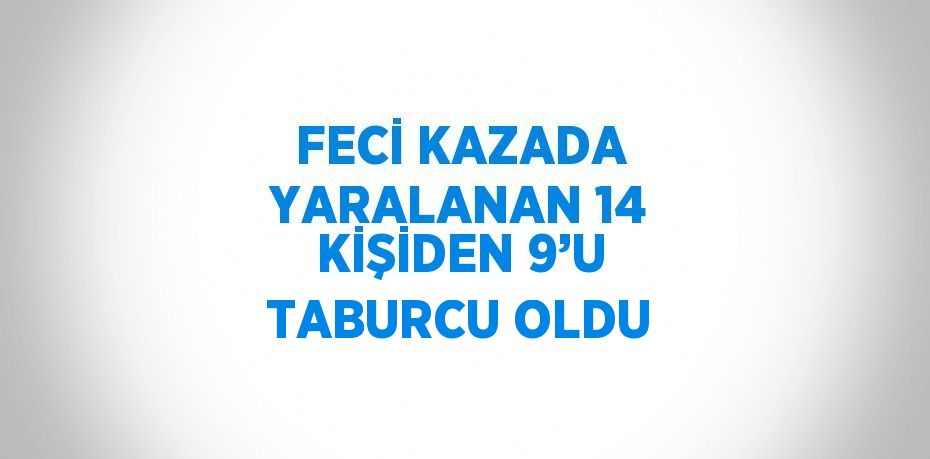 FECİ KAZADA YARALANAN 14 KİŞİDEN 9’U TABURCU OLDU