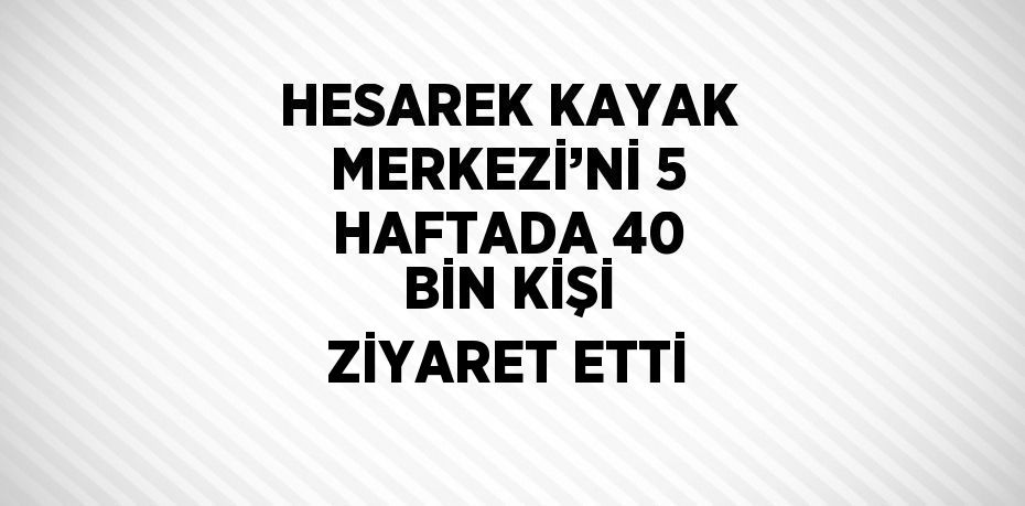 HESAREK KAYAK MERKEZİ’Nİ 5 HAFTADA 40 BİN KİŞİ ZİYARET ETTİ