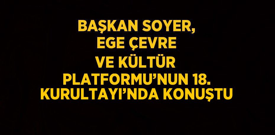 BAŞKAN SOYER, EGE ÇEVRE VE KÜLTÜR PLATFORMU’NUN 18. KURULTAYI’NDA KONUŞTU