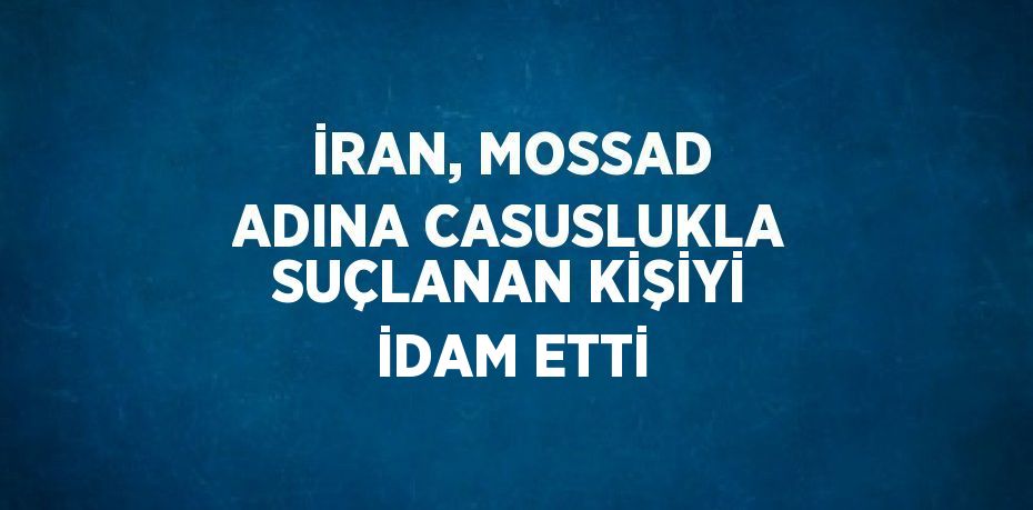 İRAN, MOSSAD ADINA CASUSLUKLA SUÇLANAN KİŞİYİ İDAM ETTİ