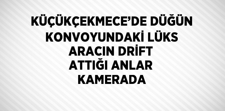KÜÇÜKÇEKMECE’DE DÜĞÜN KONVOYUNDAKİ LÜKS ARACIN DRİFT ATTIĞI ANLAR KAMERADA