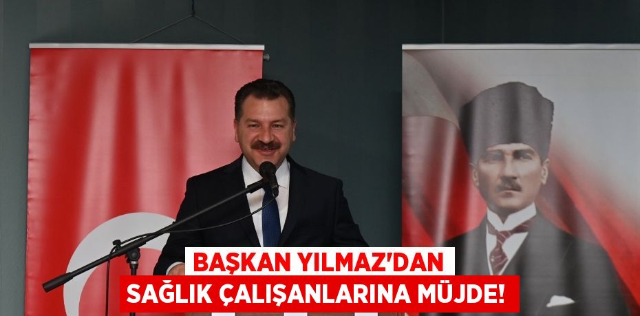 BAŞKAN YILMAZ'DAN SAĞLIK ÇALIŞANLARINA MÜJDE!
