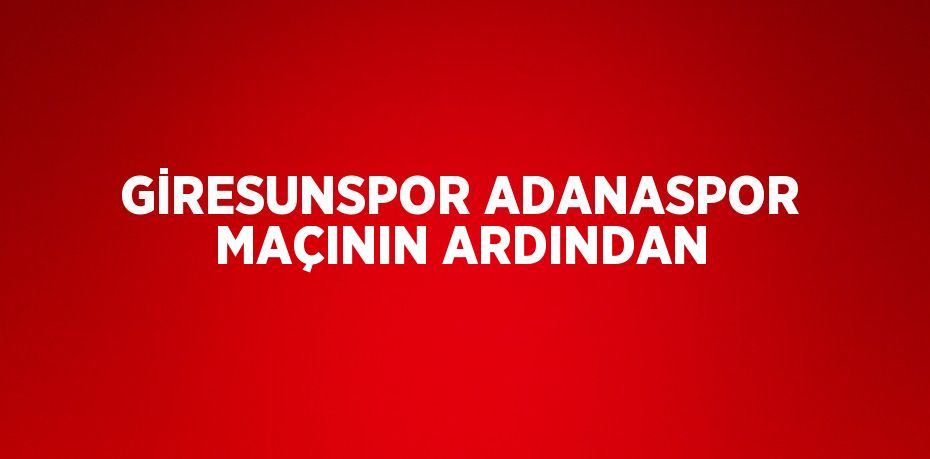 GİRESUNSPOR ADANASPOR MAÇININ ARDINDAN