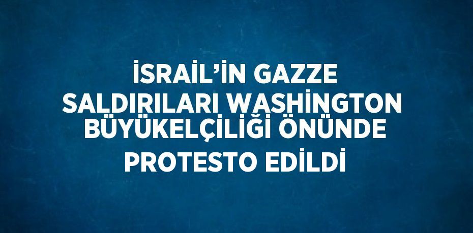 İSRAİL’İN GAZZE SALDIRILARI WASHİNGTON BÜYÜKELÇİLİĞİ ÖNÜNDE PROTESTO EDİLDİ