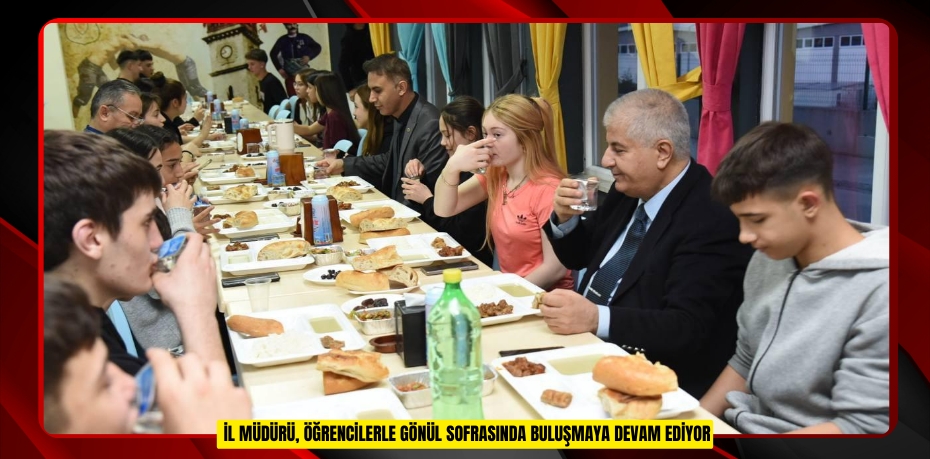 İL MÜDÜRÜ, ÖĞRENCİLERLE GÖNÜL SOFRASINDA BULUŞMAYA DEVAM EDİYOR