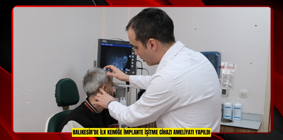 Balıkesir’de ilk kemiğe implante işitme cihazı ameliyatı yapıldı