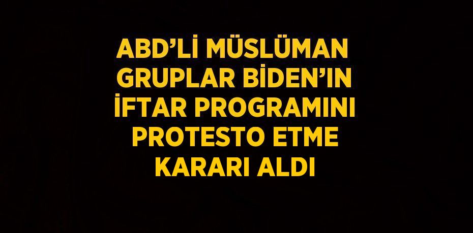 ABD’Lİ MÜSLÜMAN GRUPLAR BİDEN’IN İFTAR PROGRAMINI PROTESTO ETME KARARI ALDI