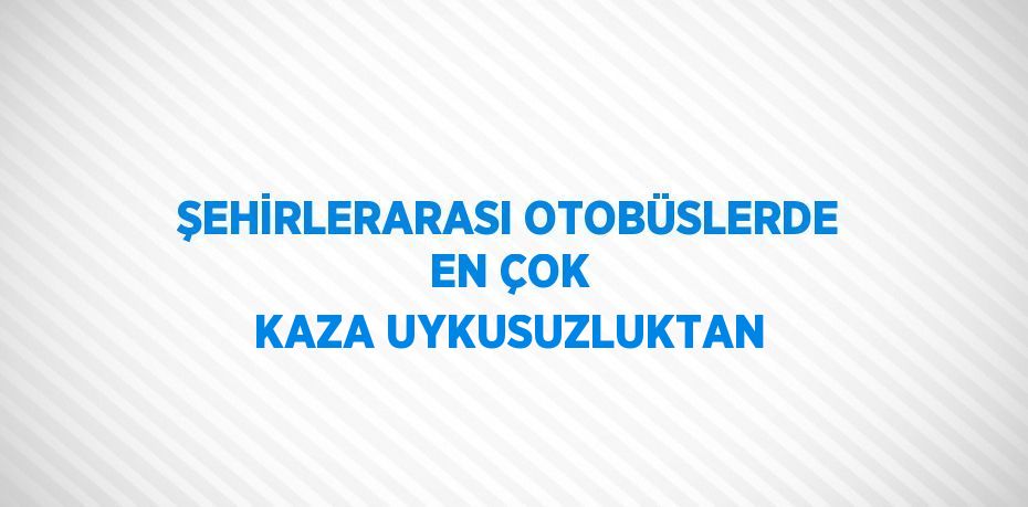 ŞEHİRLERARASI OTOBÜSLERDE EN ÇOK KAZA UYKUSUZLUKTAN