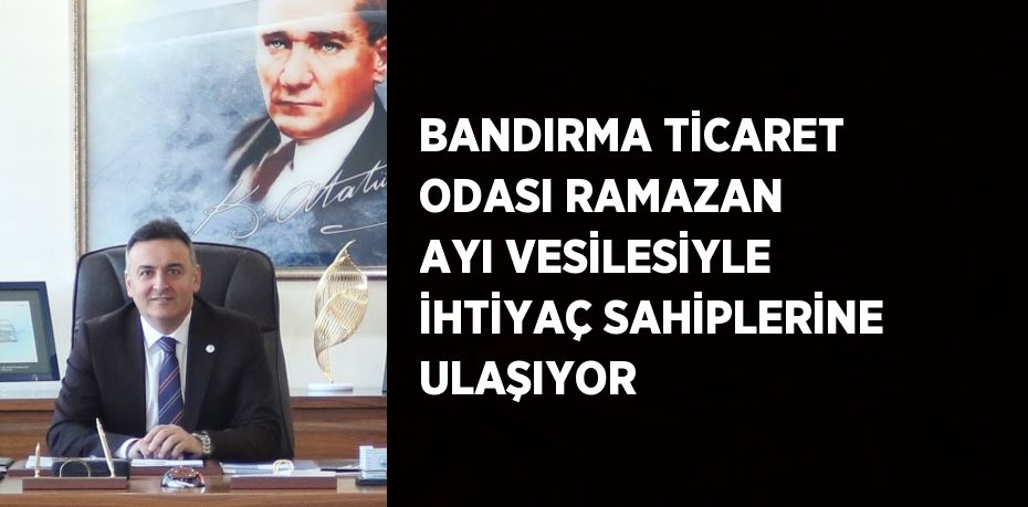 BANDIRMA TİCARET ODASI RAMAZAN AYI VESİLESİYLE İHTİYAÇ SAHİPLERİNE ULAŞIYOR
