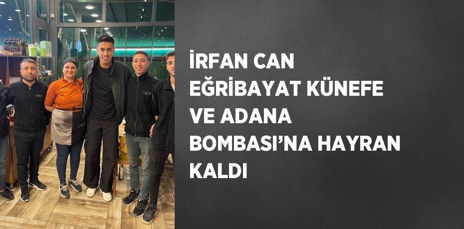 İRFAN CAN EĞRİBAYAT KÜNEFE VE ADANA BOMBASI’NA HAYRAN KALDI