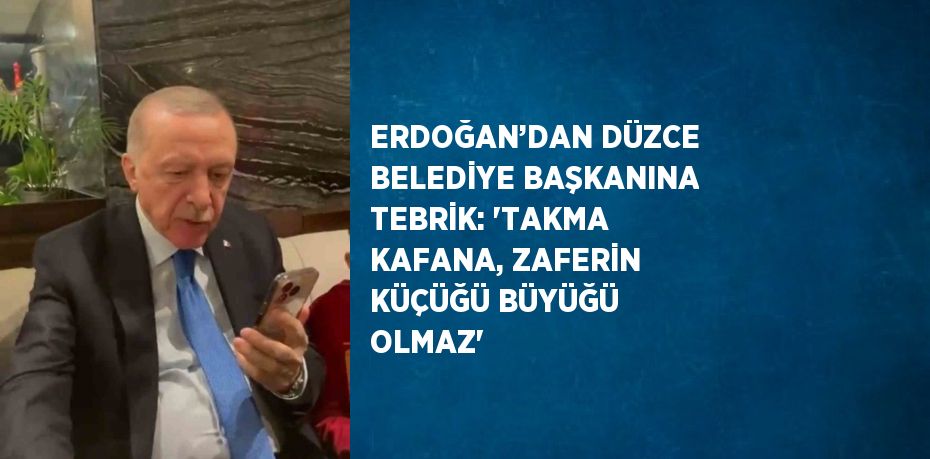 ERDOĞAN’DAN DÜZCE BELEDİYE BAŞKANINA TEBRİK: 'TAKMA KAFANA, ZAFERİN KÜÇÜĞÜ BÜYÜĞÜ OLMAZ'