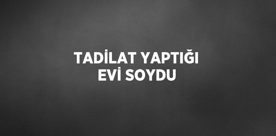 TADİLAT YAPTIĞI EVİ SOYDU