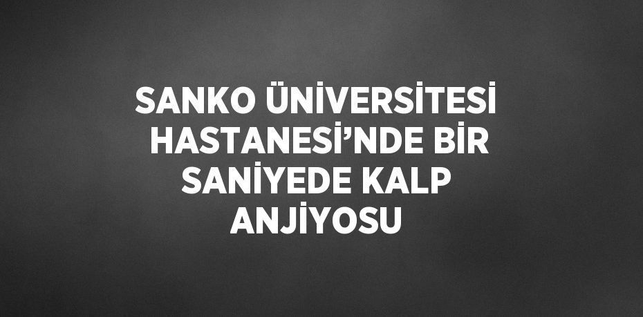 SANKO ÜNİVERSİTESİ HASTANESİ’NDE BİR SANİYEDE KALP ANJİYOSU
