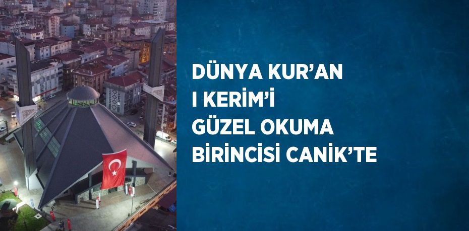 DÜNYA KUR’AN I KERİM’İ GÜZEL OKUMA BİRİNCİSİ CANİK’TE