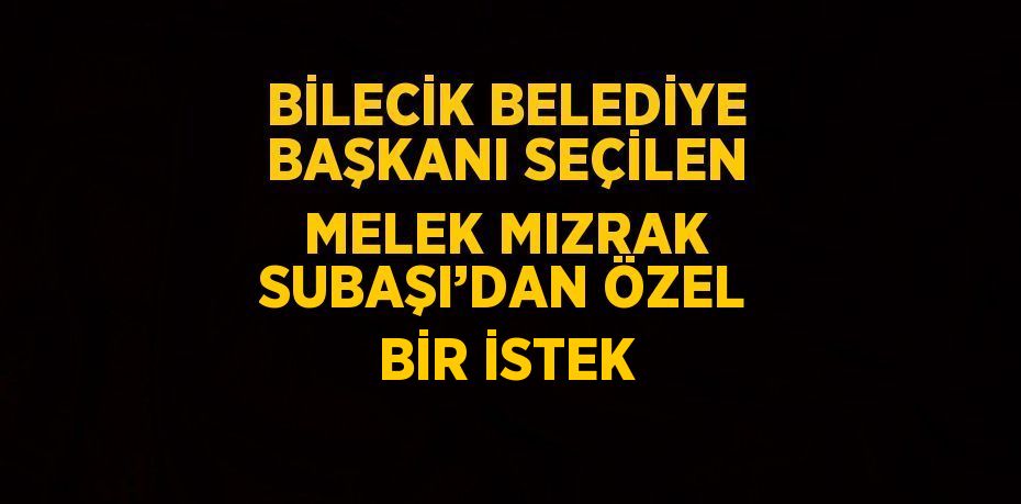 BİLECİK BELEDİYE BAŞKANI SEÇİLEN MELEK MIZRAK SUBAŞI’DAN ÖZEL BİR İSTEK