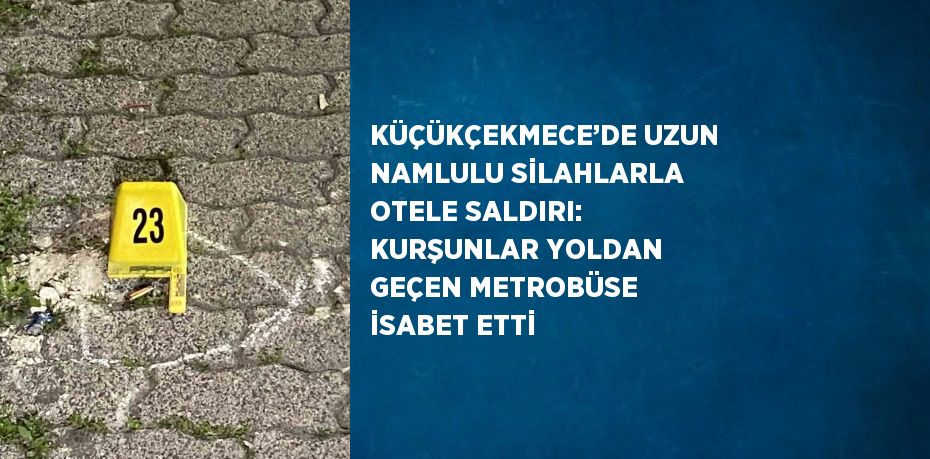 KÜÇÜKÇEKMECE’DE UZUN NAMLULU SİLAHLARLA OTELE SALDIRI: KURŞUNLAR YOLDAN GEÇEN METROBÜSE İSABET ETTİ