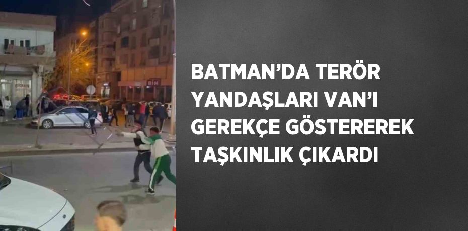 BATMAN’DA TERÖR YANDAŞLARI VAN’I GEREKÇE GÖSTEREREK TAŞKINLIK ÇIKARDI