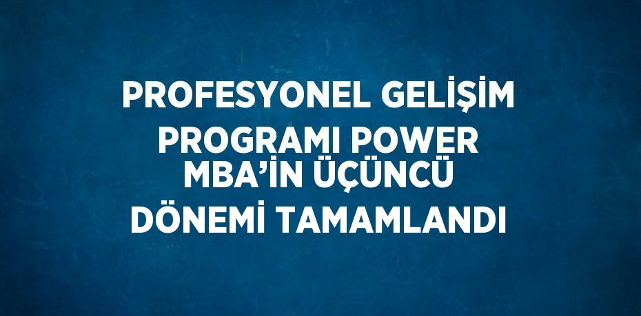 PROFESYONEL GELİŞİM PROGRAMI POWER MBA’İN ÜÇÜNCÜ DÖNEMİ TAMAMLANDI