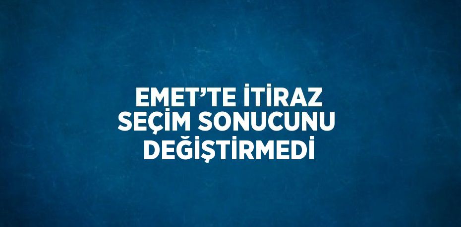 EMET’TE İTİRAZ SEÇİM SONUCUNU DEĞİŞTİRMEDİ