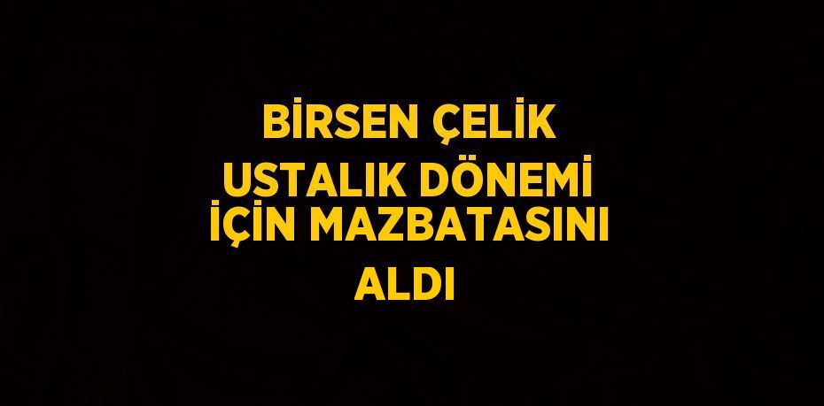 BİRSEN ÇELİK USTALIK DÖNEMİ İÇİN MAZBATASINI ALDI