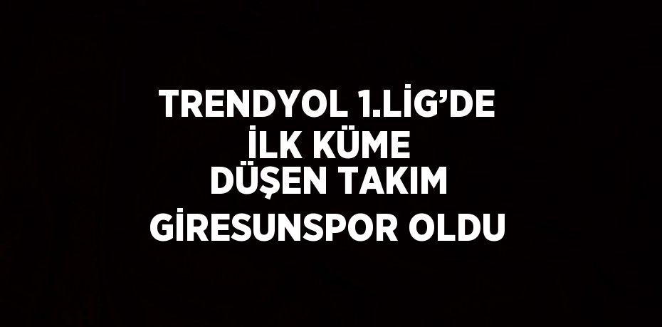 TRENDYOL 1.LİG’DE İLK KÜME DÜŞEN TAKIM GİRESUNSPOR OLDU