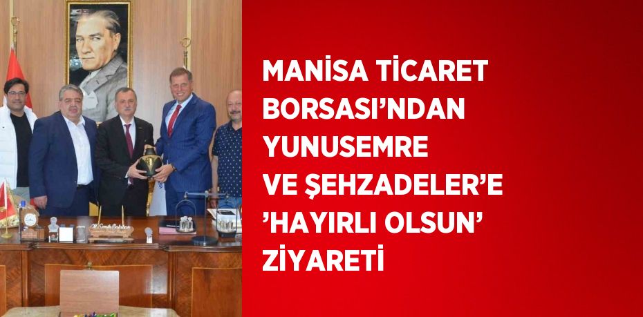 MANİSA TİCARET BORSASI’NDAN YUNUSEMRE VE ŞEHZADELER’E ’HAYIRLI OLSUN’ ZİYARETİ