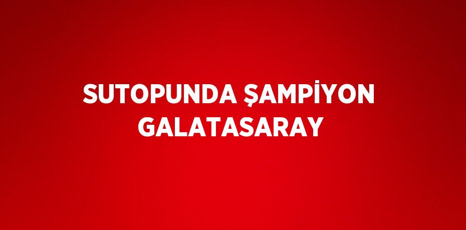 SUTOPUNDA ŞAMPİYON GALATASARAY