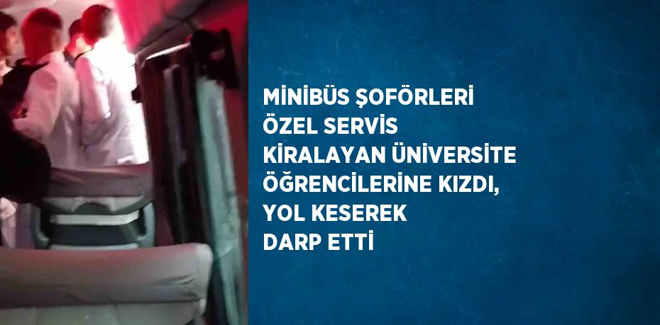 MİNİBÜS ŞOFÖRLERİ ÖZEL SERVİS KİRALAYAN ÜNİVERSİTE ÖĞRENCİLERİNE KIZDI, YOL KESEREK DARP ETTİ