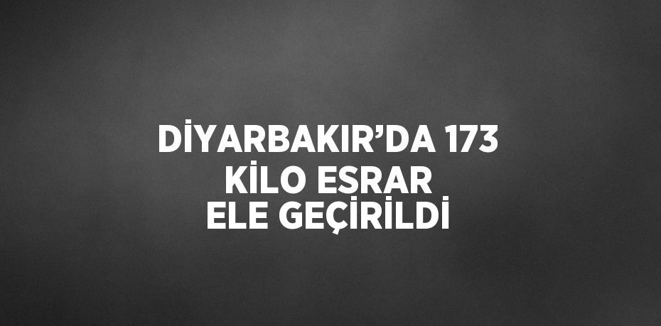 DİYARBAKIR’DA 173 KİLO ESRAR ELE GEÇİRİLDİ