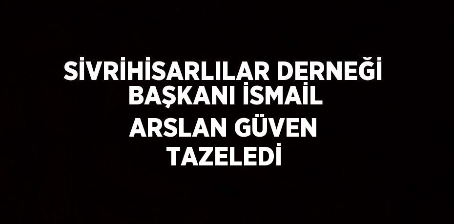 SİVRİHİSARLILAR DERNEĞİ BAŞKANI İSMAİL ARSLAN GÜVEN TAZELEDİ