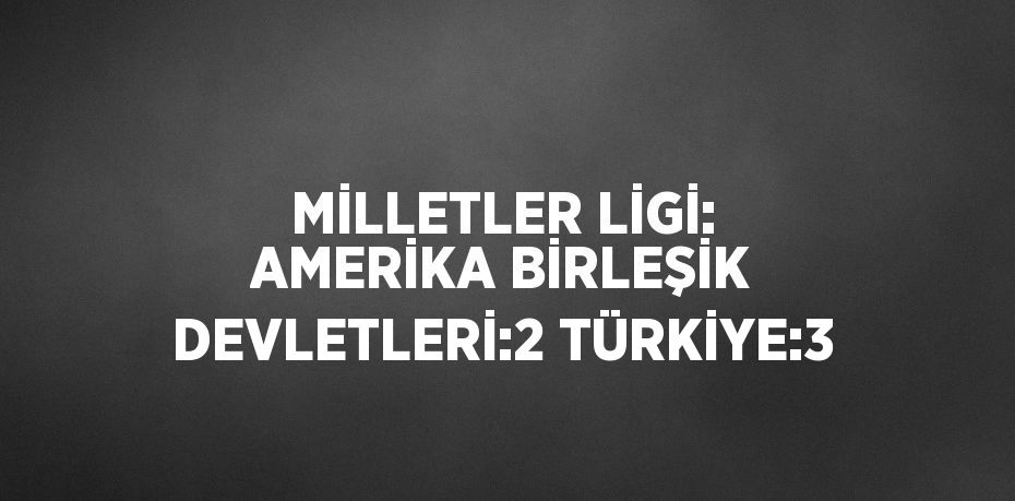 MİLLETLER LİGİ: AMERİKA BİRLEŞİK DEVLETLERİ:2 TÜRKİYE:3