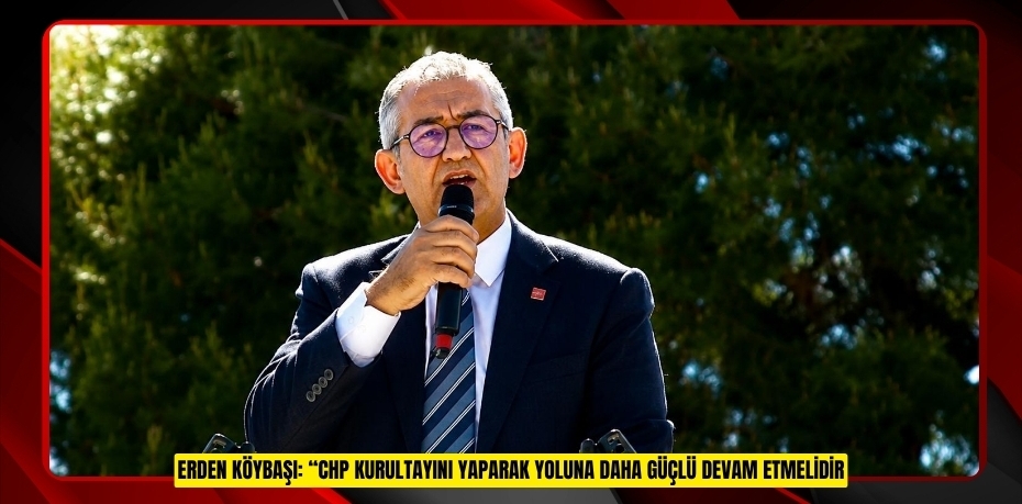 ERDEN KÖYBAŞI: “CHP KURULTAYINI YAPARAK YOLUNA DAHA GÜÇLÜ DEVAM ETMELİDİR”