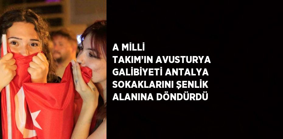 A MİLLİ TAKIM’IN AVUSTURYA GALİBİYETİ ANTALYA SOKAKLARINI ŞENLİK ALANINA DÖNDÜRDÜ