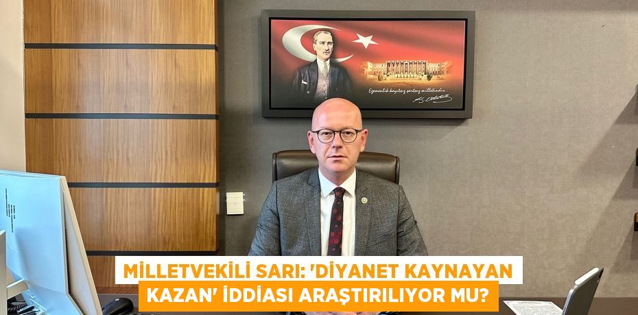 MİLLETVEKİLİ SARI: ‘DİYANET KAYNAYAN KAZAN’ İDDİASI ARAŞTIRILIYOR MU?