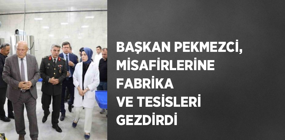 BAŞKAN PEKMEZCİ, MİSAFİRLERİNE FABRİKA VE TESİSLERİ GEZDİRDİ