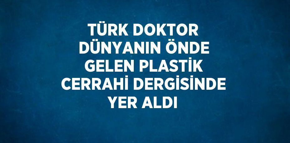 TÜRK DOKTOR DÜNYANIN ÖNDE GELEN PLASTİK CERRAHİ DERGİSİNDE YER ALDI