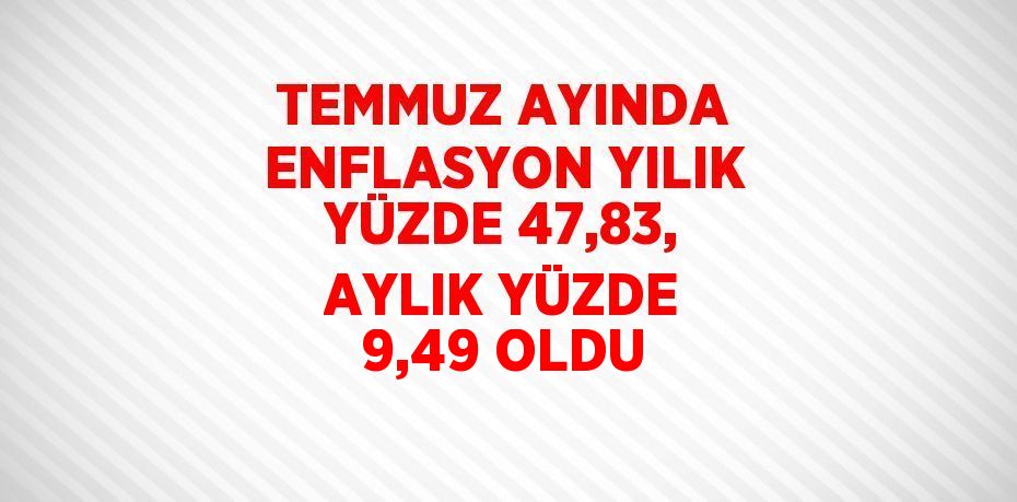 TEMMUZ AYINDA ENFLASYON YILIK YÜZDE 47,83, AYLIK YÜZDE 9,49 OLDU