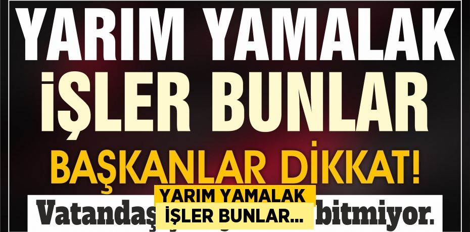 YARIM YAMALAK  İŞLER BUNLAR...