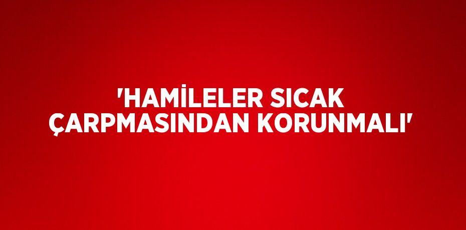 'HAMİLELER SICAK ÇARPMASINDAN KORUNMALI'